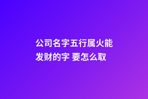 公司名字五行属火能发财的字 要怎么取-第1张-公司起名-玄机派